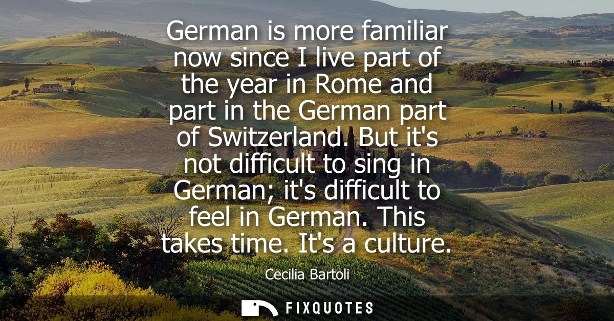 German is more familiar now since I live part of the year in Rome and part in the German part of Switzerland.