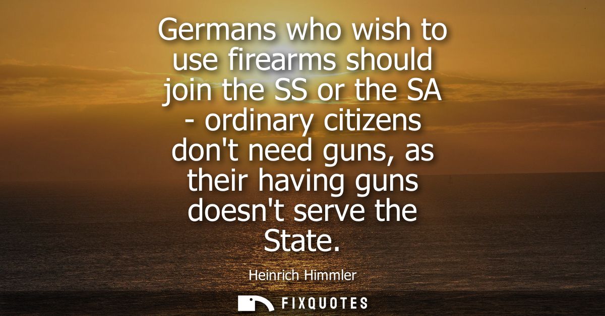 Germans who wish to use firearms should join the SS or the SA - ordinary citizens dont need guns, as their having guns d