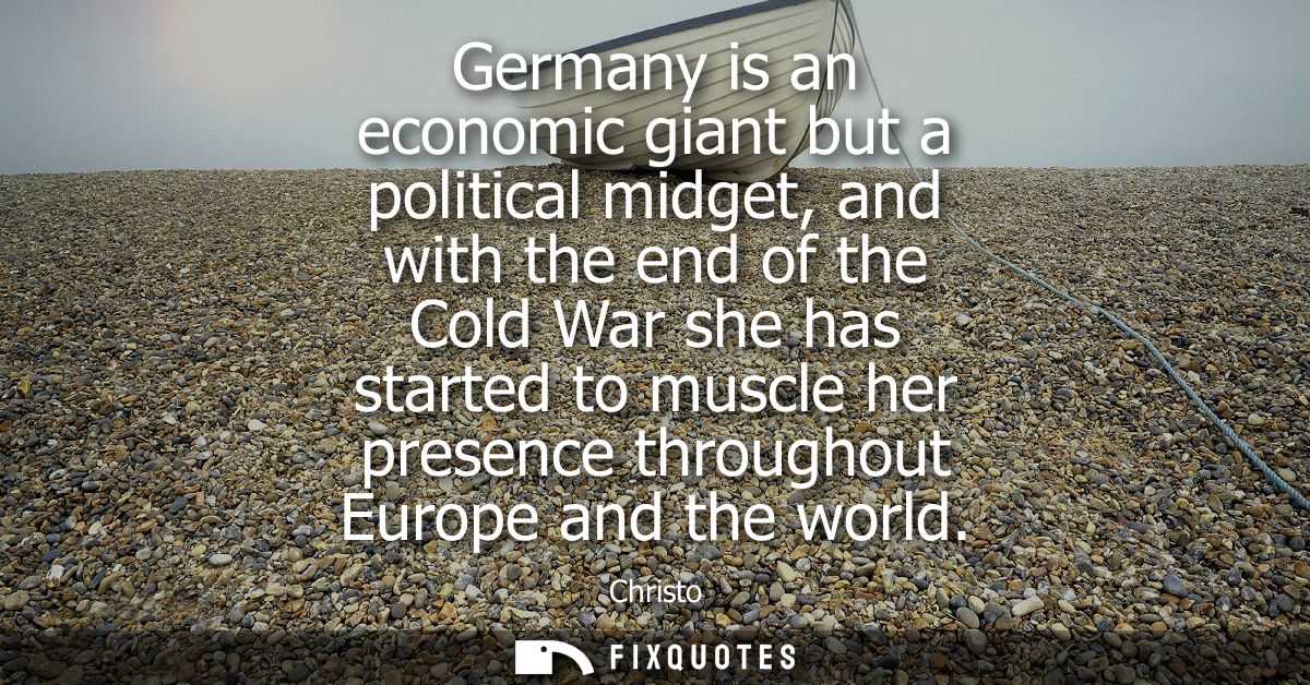 Germany is an economic giant but a political midget, and with the end of the Cold War she has started to muscle her pres