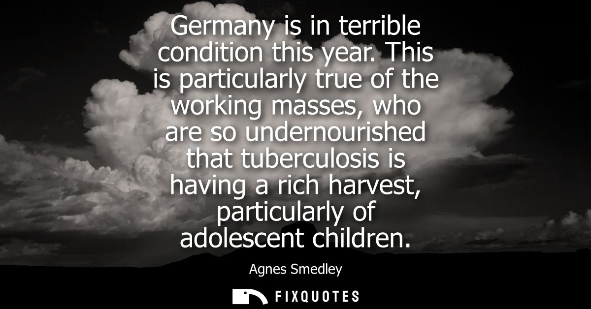 Germany is in terrible condition this year. This is particularly true of the working masses, who are so undernourished t