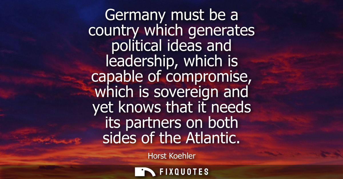 Germany must be a country which generates political ideas and leadership, which is capable of compromise, which is sover