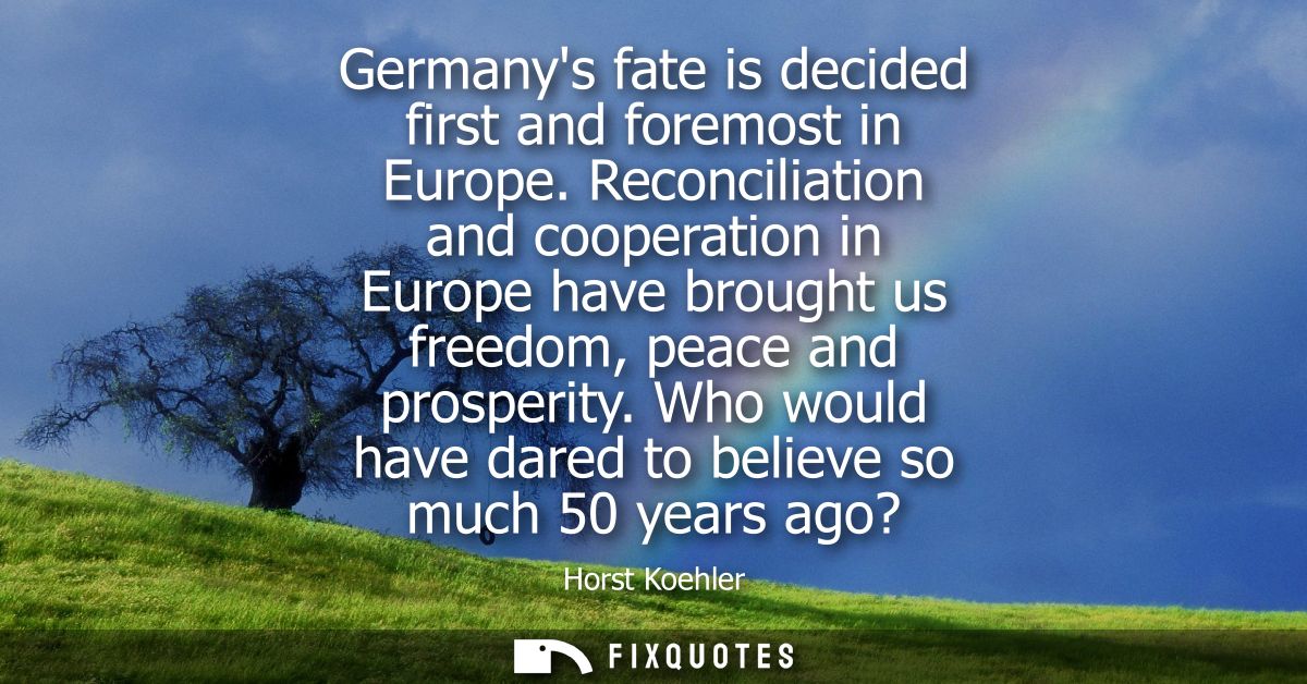 Germanys fate is decided first and foremost in Europe. Reconciliation and cooperation in Europe have brought us freedom,
