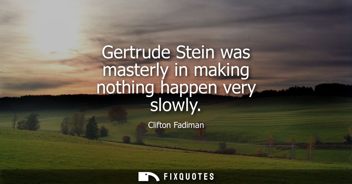 Gertrude Stein was masterly in making nothing happen very slowly - Clifton Fadiman