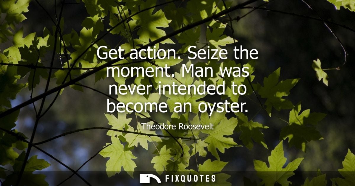 Get action. Seize the moment. Man was never intended to become an oyster