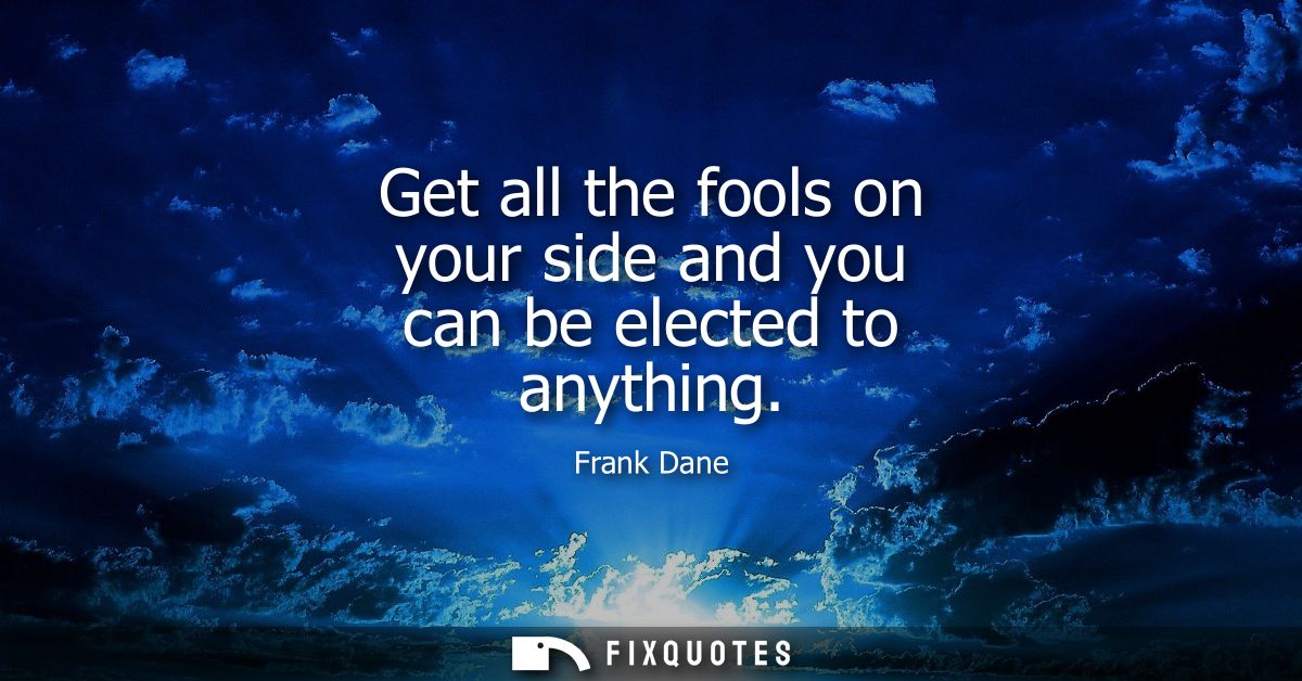 Get all the fools on your side and you can be elected to anything