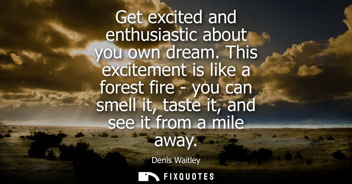 Get excited and enthusiastic about you own dream. This excitement is like a forest fire - you can smell it, taste it, an