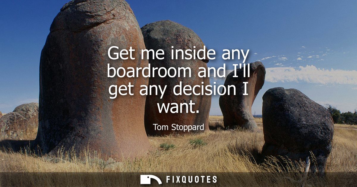 Get me inside any boardroom and Ill get any decision I want