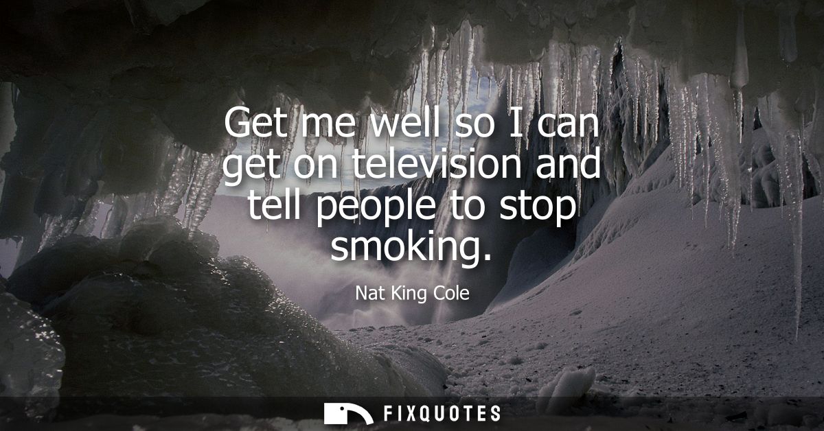 Get me well so I can get on television and tell people to stop smoking