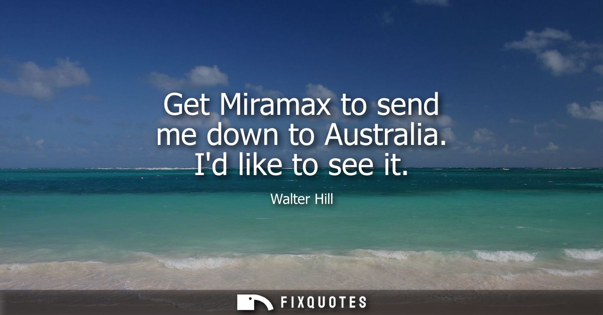 Get Miramax to send me down to Australia. Id like to see it