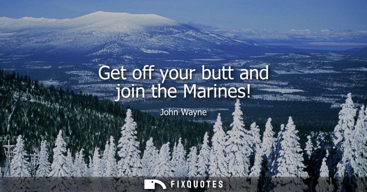 Get off your butt and join the Marines! - John Wayne