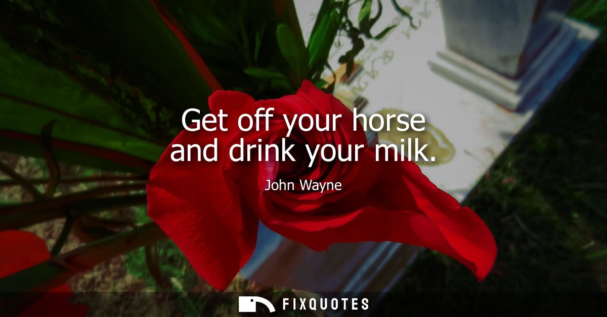 Get off your horse and drink your milk