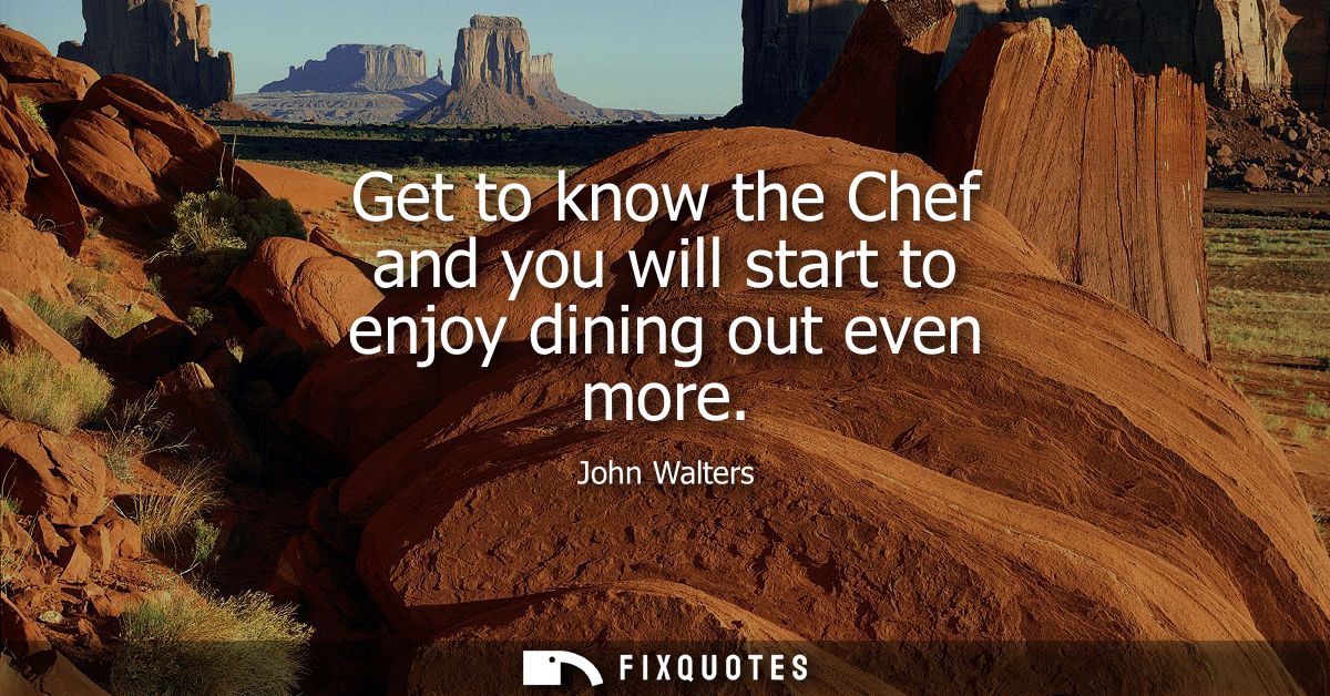 Get to know the Chef and you will start to enjoy dining out even more