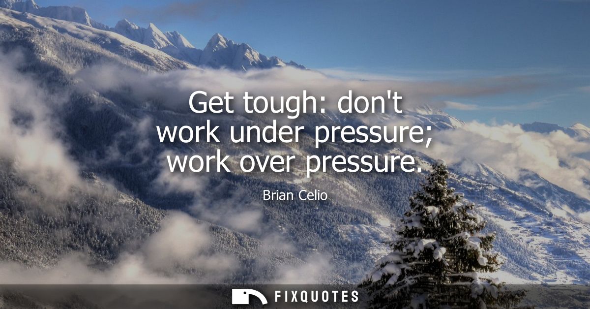 Get tough: dont work under pressure work over pressure