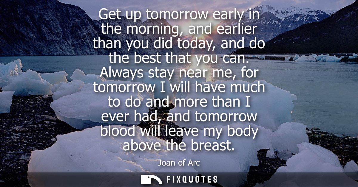 Get up tomorrow early in the morning, and earlier than you did today, and do the best that you can. Always stay near me,