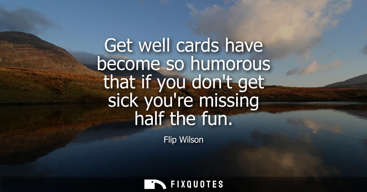 Get well cards have become so humorous that if you dont get sick youre missing half the fun - Flip Wilson