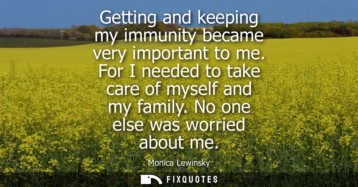 Getting and keeping my immunity became very important to me. For I needed to take care of myself and my family. No one e
