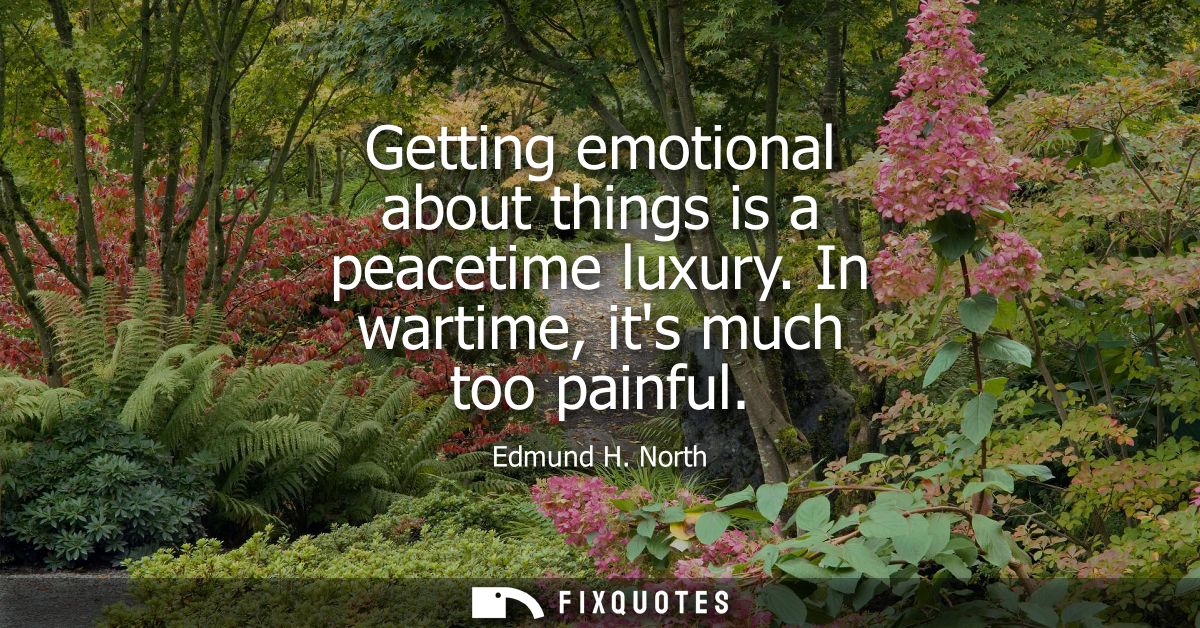Getting emotional about things is a peacetime luxury. In wartime, its much too painful