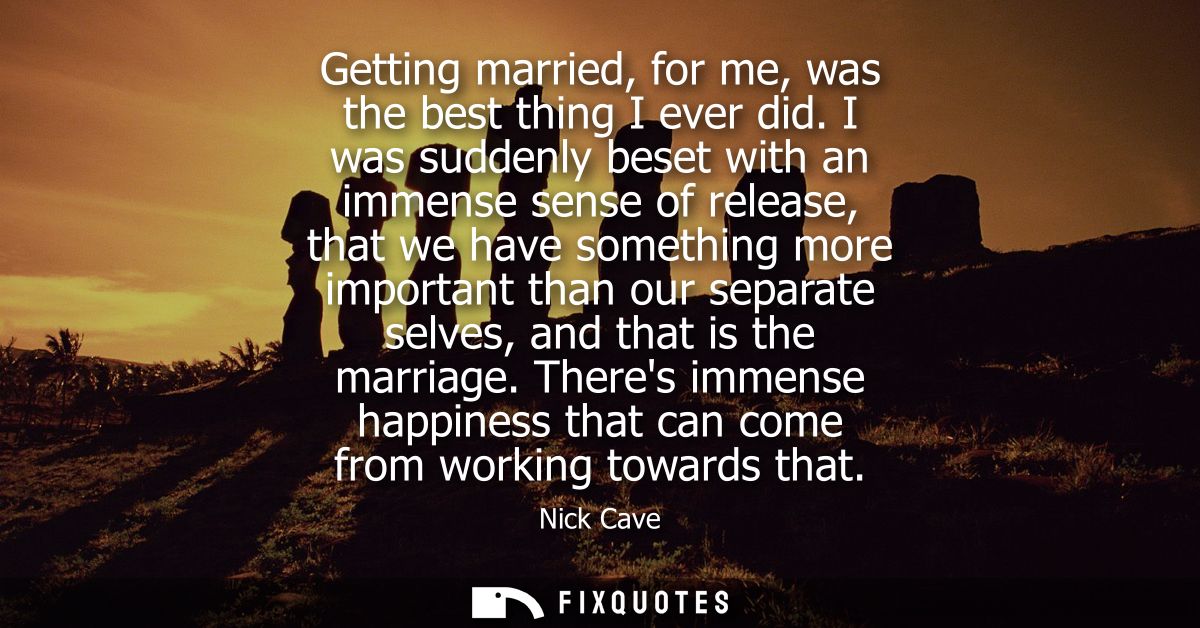 Getting married, for me, was the best thing I ever did. I was suddenly beset with an immense sense of release, that we h