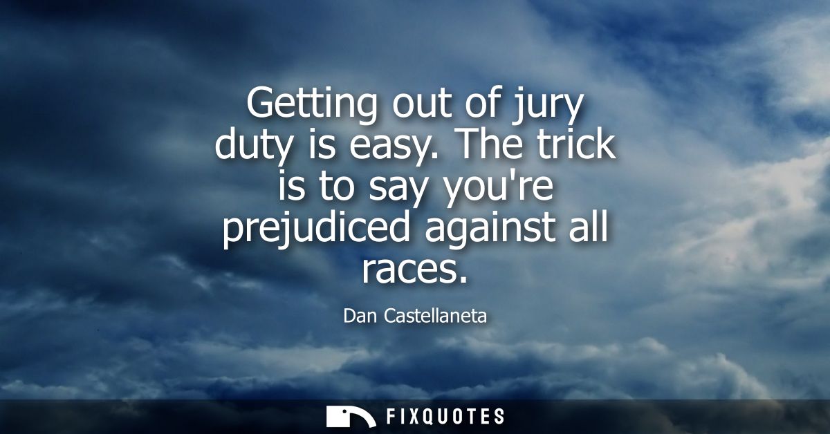 Getting out of jury duty is easy. The trick is to say youre prejudiced against all races