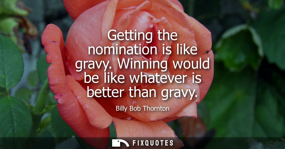Getting the nomination is like gravy. Winning would be like whatever is better than gravy