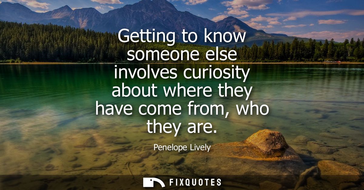 Getting to know someone else involves curiosity about where they have come from, who they are