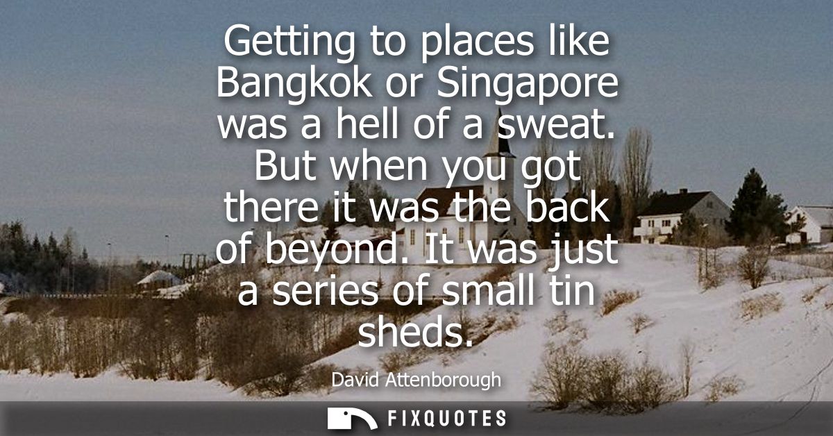 Getting to places like Bangkok or Singapore was a hell of a sweat. But when you got there it was the back of beyond. It 