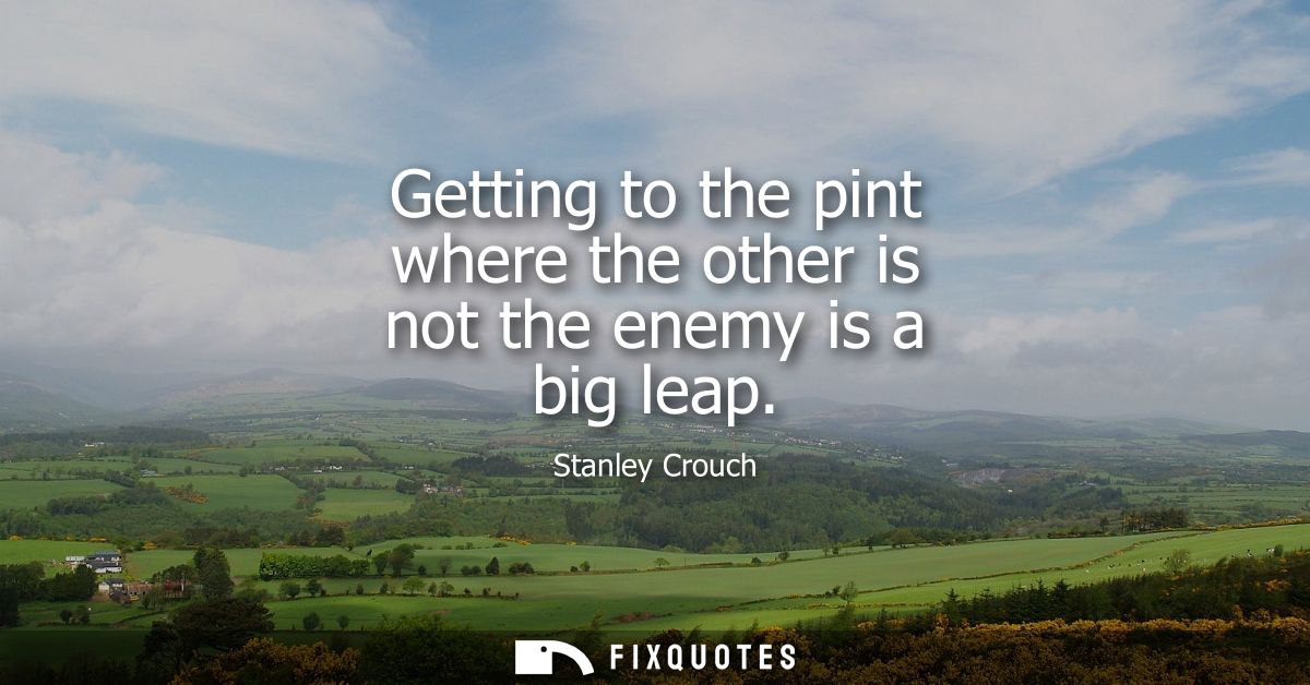 Getting to the pint where the other is not the enemy is a big leap