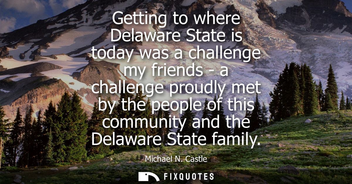 Getting to where Delaware State is today was a challenge my friends - a challenge proudly met by the people of this comm