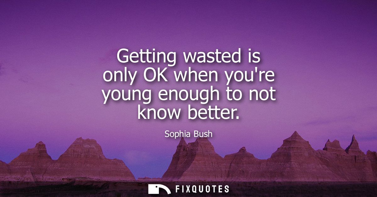 Getting wasted is only OK when youre young enough to not know better