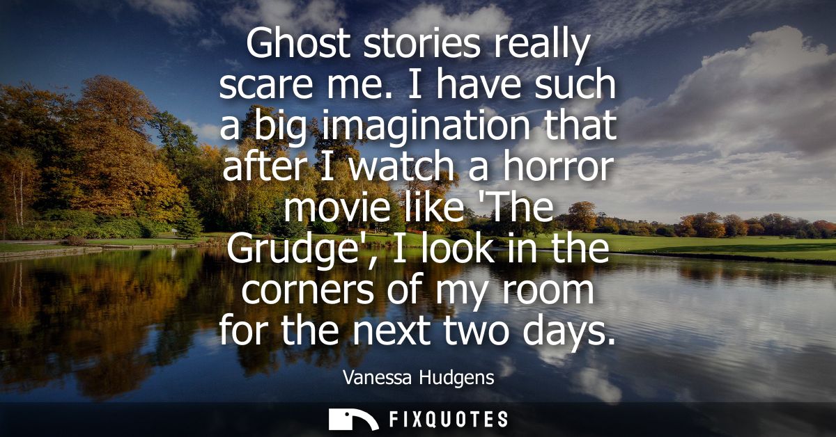 Ghost stories really scare me. I have such a big imagination that after I watch a horror movie like The Grudge, I look i