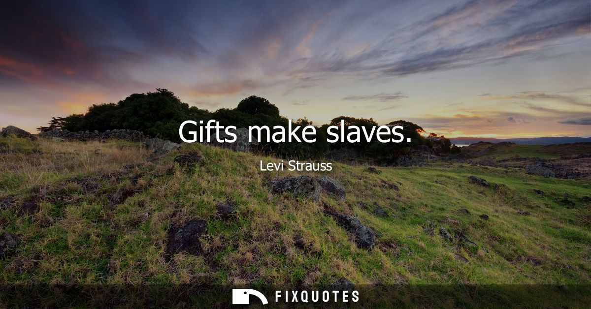 Gifts make slaves - Levi Strauss