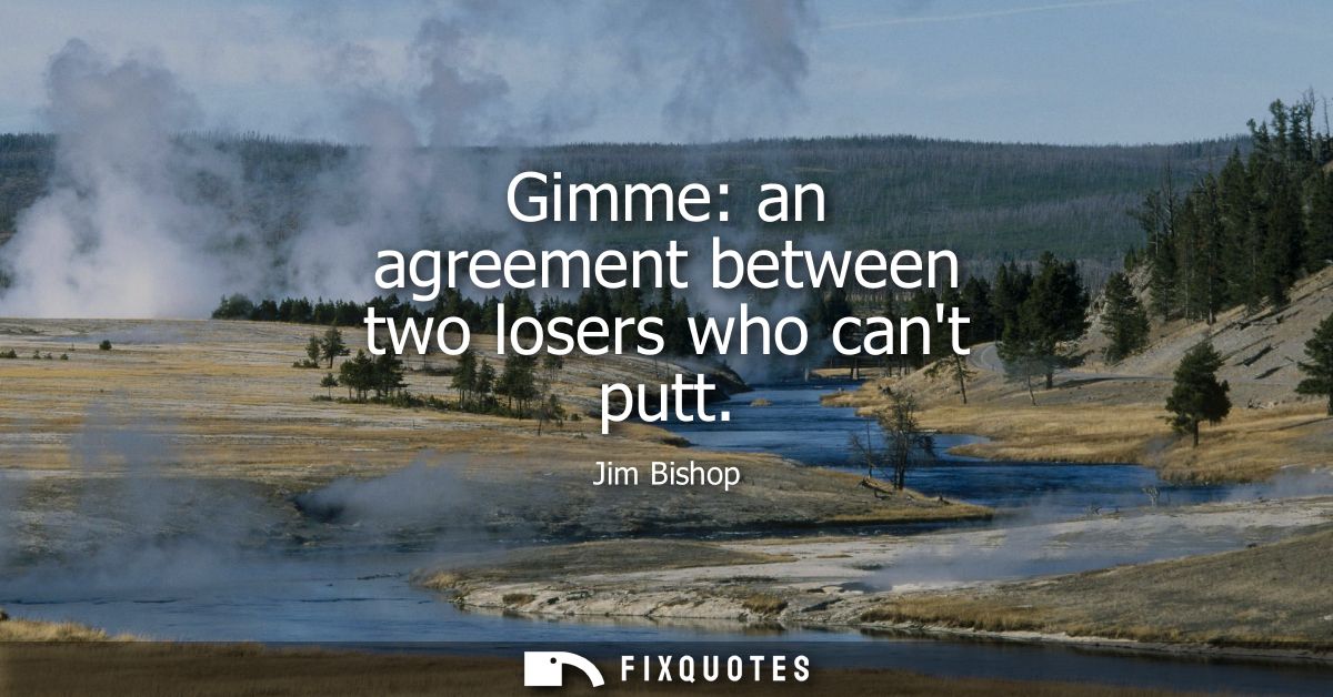 Gimme: an agreement between two losers who cant putt