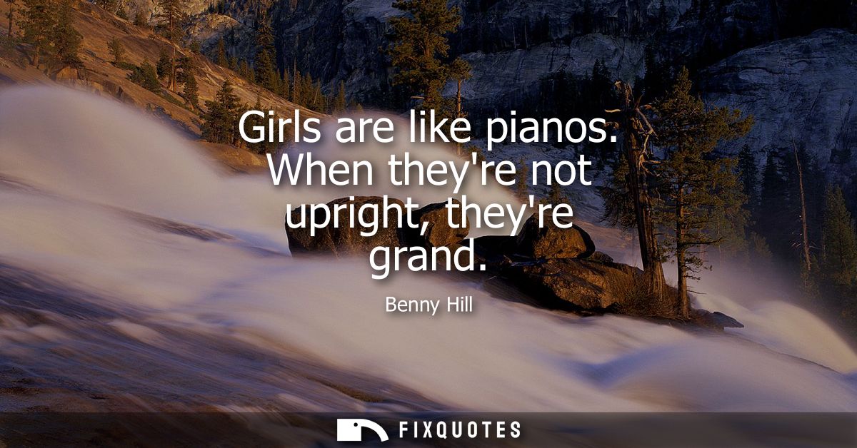 Girls are like pianos. When theyre not upright, theyre grand