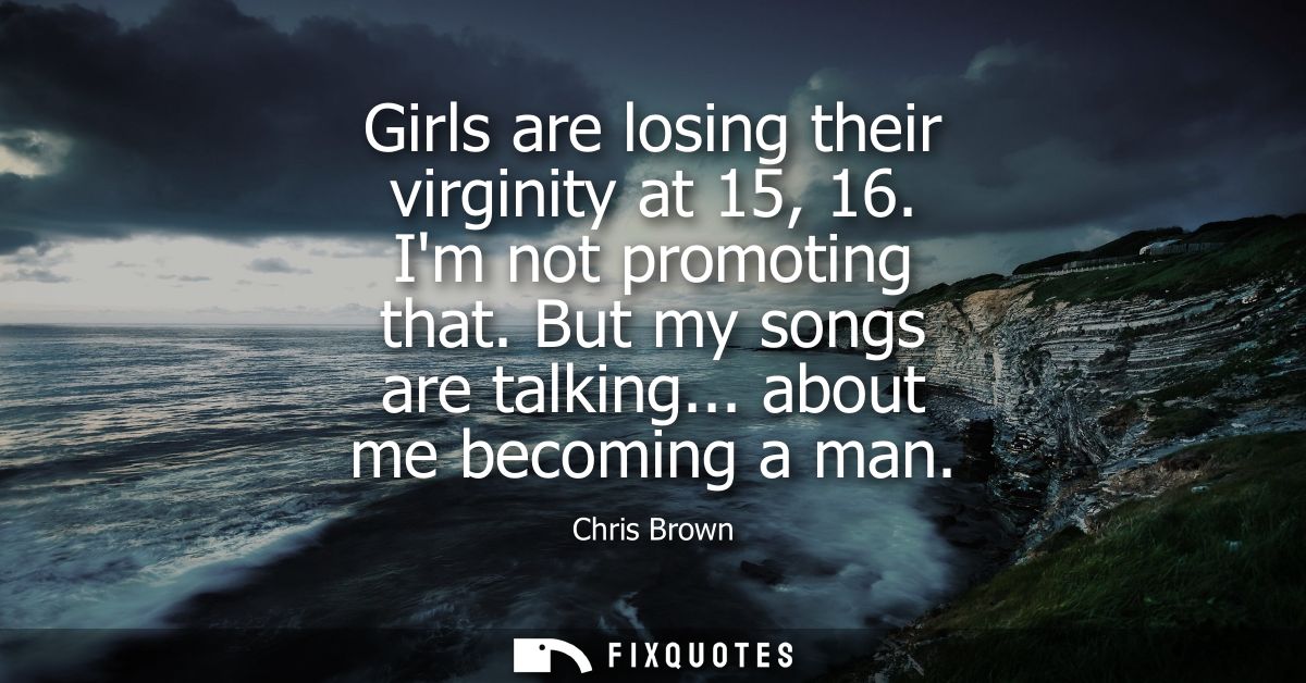 Girls are losing their virginity at 15, 16. Im not promoting that. But my songs are talking... about me becoming a man