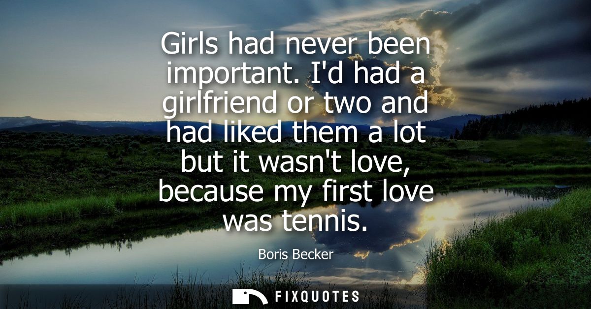 Girls had never been important. Id had a girlfriend or two and had liked them a lot but it wasnt love, because my first 