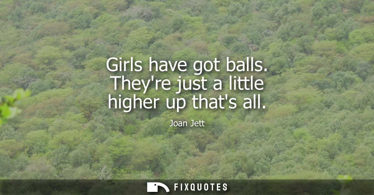 Girls have got balls. Theyre just a little higher up thats all