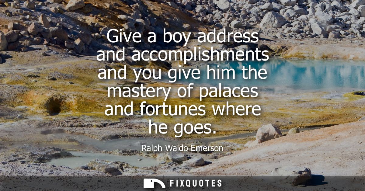 Give a boy address and accomplishments and you give him the mastery of palaces and fortunes where he goes