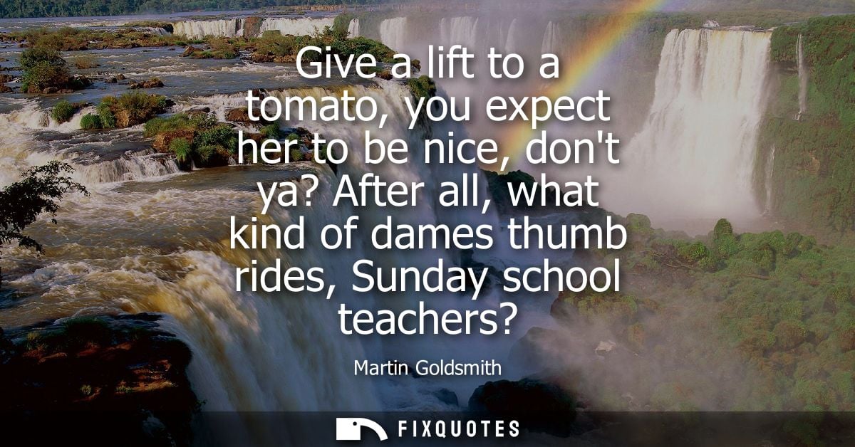 Give a lift to a tomato, you expect her to be nice, dont ya? After all, what kind of dames thumb rides, Sunday school te