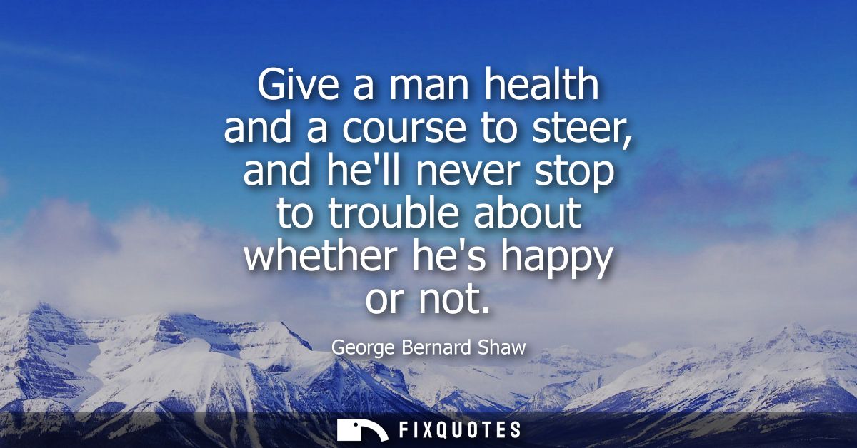 Give a man health and a course to steer, and hell never stop to trouble about whether hes happy or not