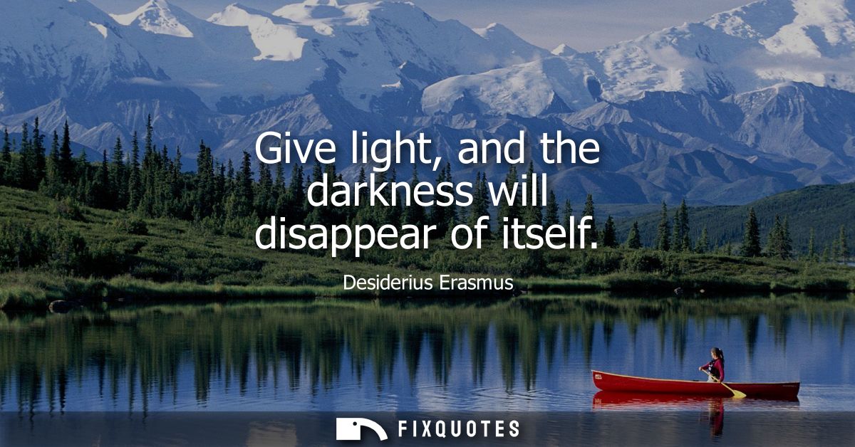 Give light, and the darkness will disappear of itself