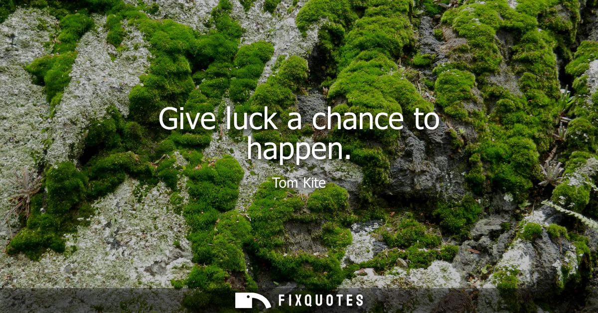 Give luck a chance to happen