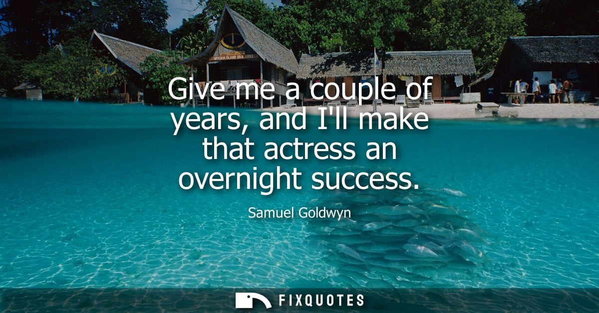Give me a couple of years, and Ill make that actress an overnight success