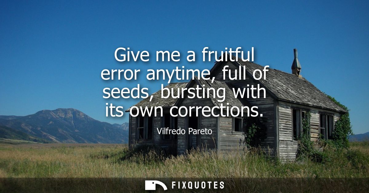 Give me a fruitful error anytime, full of seeds, bursting with its own corrections