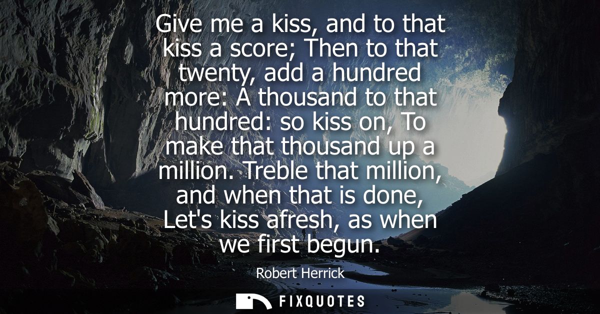 Give me a kiss, and to that kiss a score Then to that twenty, add a hundred more: A thousand to that hundred: so kiss on