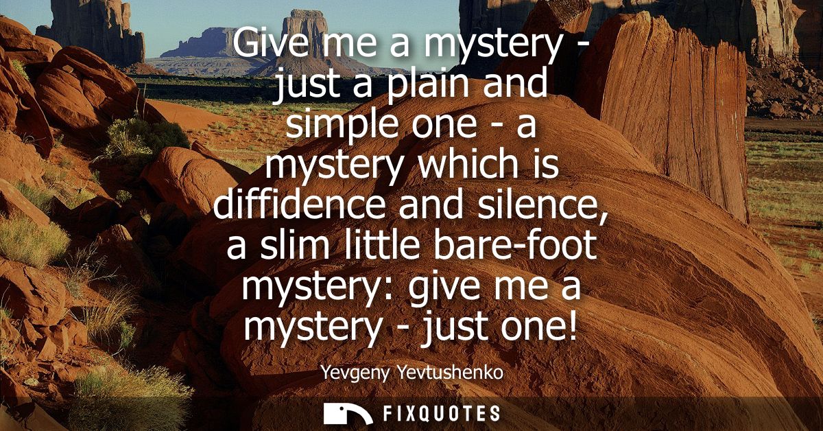 Give me a mystery - just a plain and simple one - a mystery which is diffidence and silence, a slim little bare-foot mys