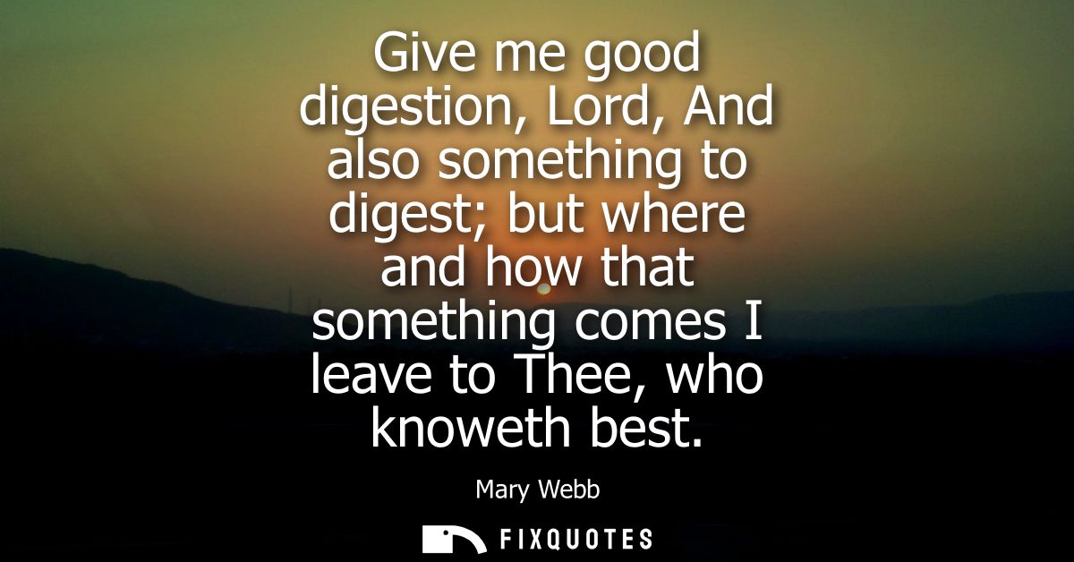 Give me good digestion, Lord, And also something to digest but where and how that something comes I leave to Thee, who k