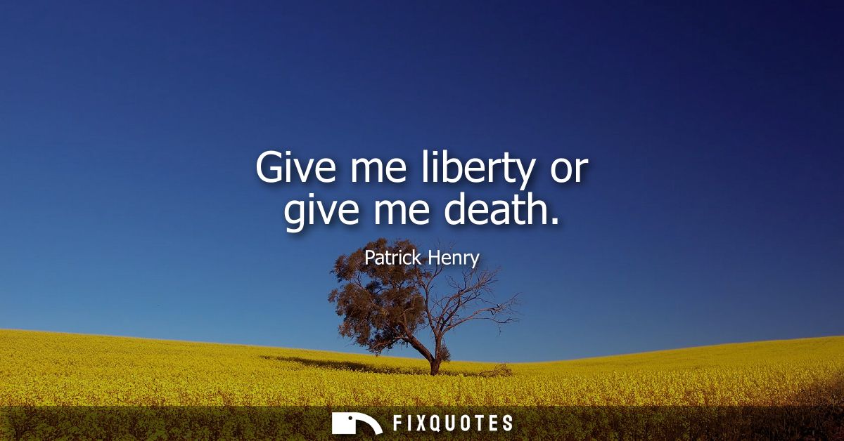 Give me liberty or give me death - Patrick Henry
