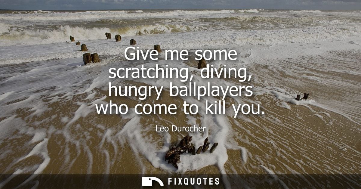 Give me some scratching, diving, hungry ballplayers who come to kill you