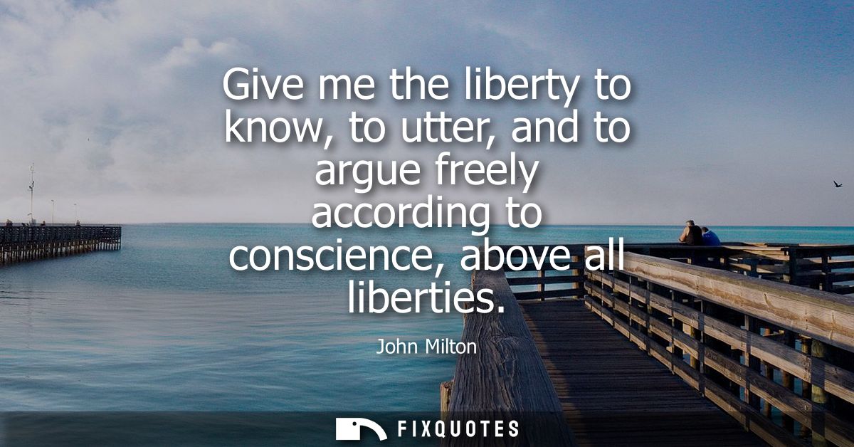 Give me the liberty to know, to utter, and to argue freely according to conscience, above all liberties