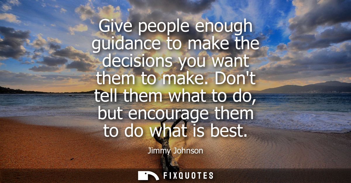 Give people enough guidance to make the decisions you want them to make. Dont tell them what to do, but encourage them t